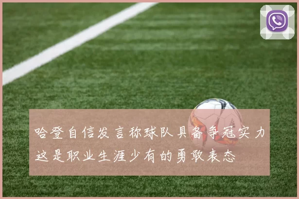 哈登自信发言称球队具备争冠实力这是职业生涯少有的勇敢表态