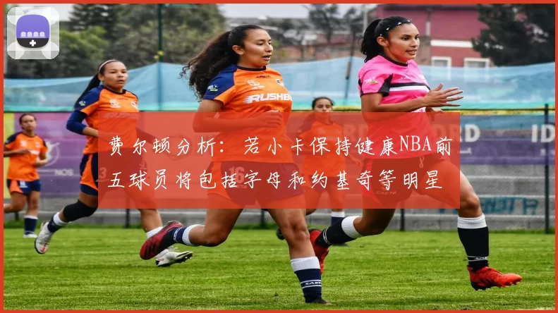 费尔顿分析：若小卡保持健康NBA前五球员将包括字母和约基奇等明星