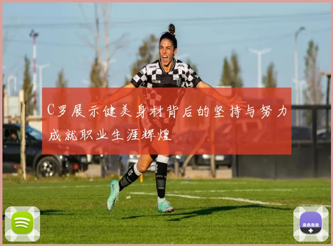 C罗展示健美身材背后的坚持与努力成就职业生涯辉煌