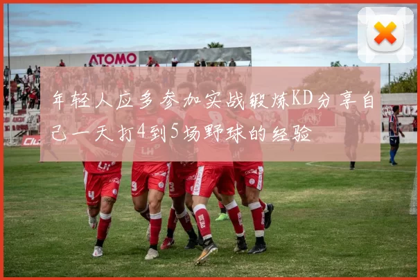 年轻人应多参加实战锻炼KD分享自己一天打4到5场野球的经验