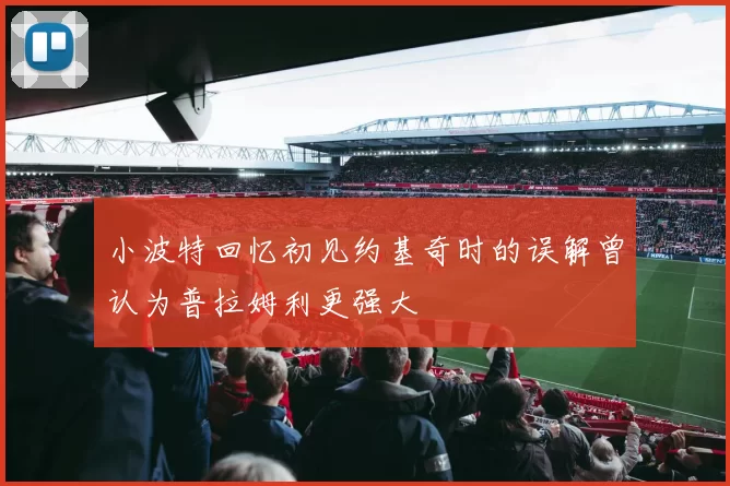 小波特回忆初见约基奇时的误解曾认为普拉姆利更强大