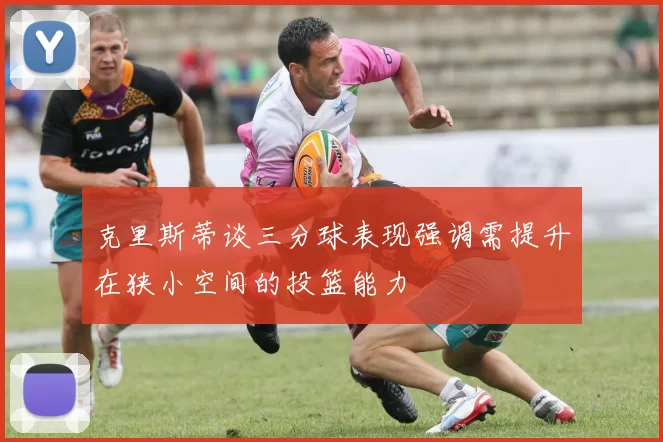 克里斯蒂谈三分球表现强调需提升在狭小空间的投篮能力