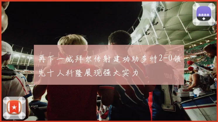 再下一城拜尔传射建功助多特2-0领先十人科隆展现强大实力