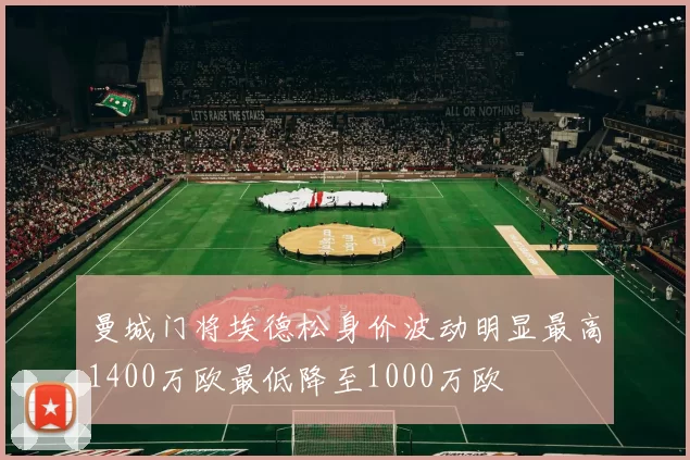 曼城门将埃德松身价波动明显最高1400万欧最低降至1000万欧