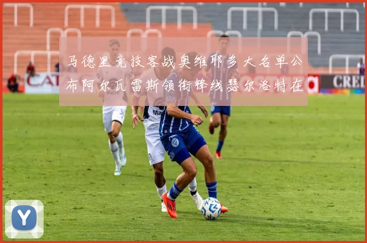 马德里竞技客战奥维耶多大名单公布阿尔瓦雷斯领衔锋线瑟尔洛特在列