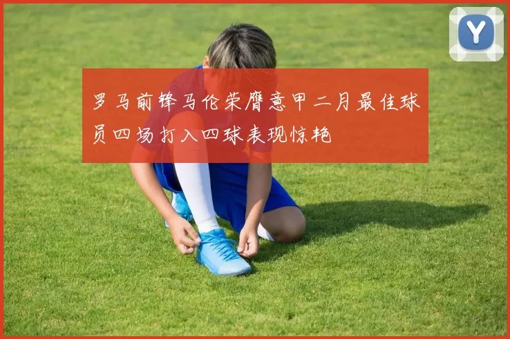 罗马前锋马伦荣膺意甲二月最佳球员四场打入四球表现惊艳