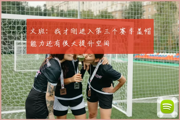 文班：我才刚进入第三个赛季盖帽能力还有很大提升空间